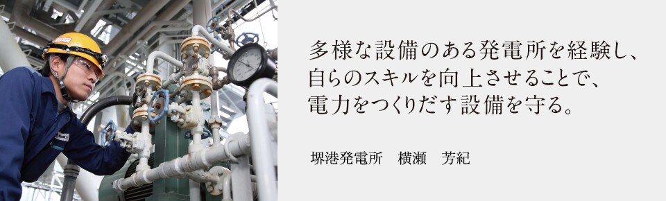 多様な設備のある発電所を経験し、自らのスキルを向上させることで、電力をつくりだす設備を守る。