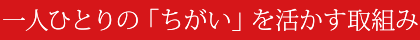 一人ひとりの「ちがい」を活かす取組み