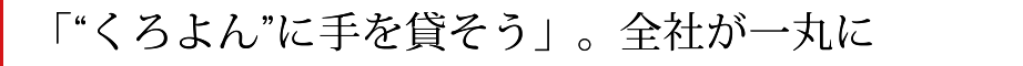 「“くろよん”に手を貸そう」。全社が一丸に