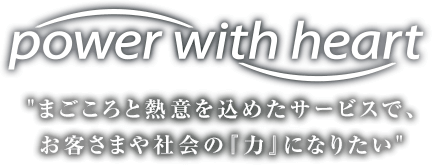 "まごころと熱意を込めたサービスで、お客さまや社会の『力』になりたい"