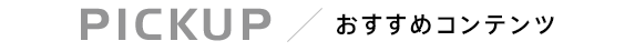 PICKUP コンテンツ