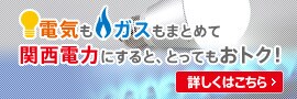 電気もガスもまとめて関電！キャンペーン実施中！
電気もガスもまとめて関西電力にするととってもおトク！