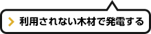 利用されない木材で発電する