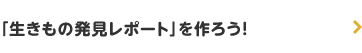 「生きもの発見レポート」を作ろう！