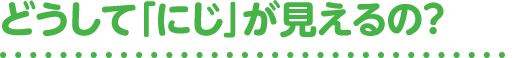 どうして「にじ」が見えるの？