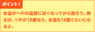 ポイント！　水温がへやの温度に近くなってから測ろう。例えば、へやが18度なら、水温も18度くらいになるよ。