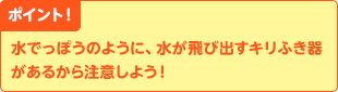 ポイント！　水でっぽうのように、水が飛び出すキリふき器があるから注意しよう！