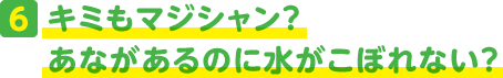 6.キミもマジシャン?あながあるのに水がこぼれない?