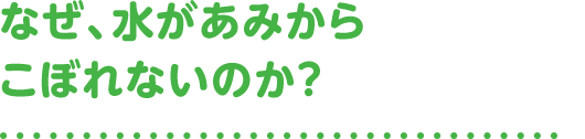 なぜ、水があみからこぼれないのか？