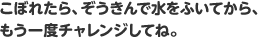 こぼれたら、ぞうきんで水をふいてから、もう一度チャレンジしてね。