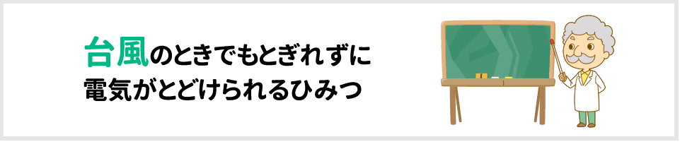 台風のときでもとぎれずに電気がとどけられるひみつ