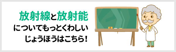 放射線と放射能についてもっとくわしい情報はこちら!