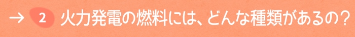 2. 火力発電の燃料には、どんな種類があるの？