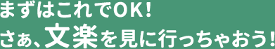 まずはこれでOK！ さぁ、文楽を見に行っちゃおう！