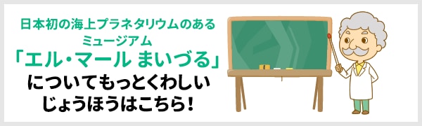 日本初の海上プラネタリウムのあるミュージアム「エル・マール まいづる」についてもっとくわしいじょうほうはこちら！