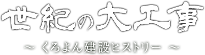 世紀の大工事　～くろよん建設ヒストリー～