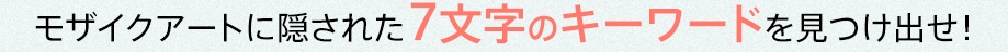 モザイクアートに隠された７文字のキーワードを見つけ出せ!