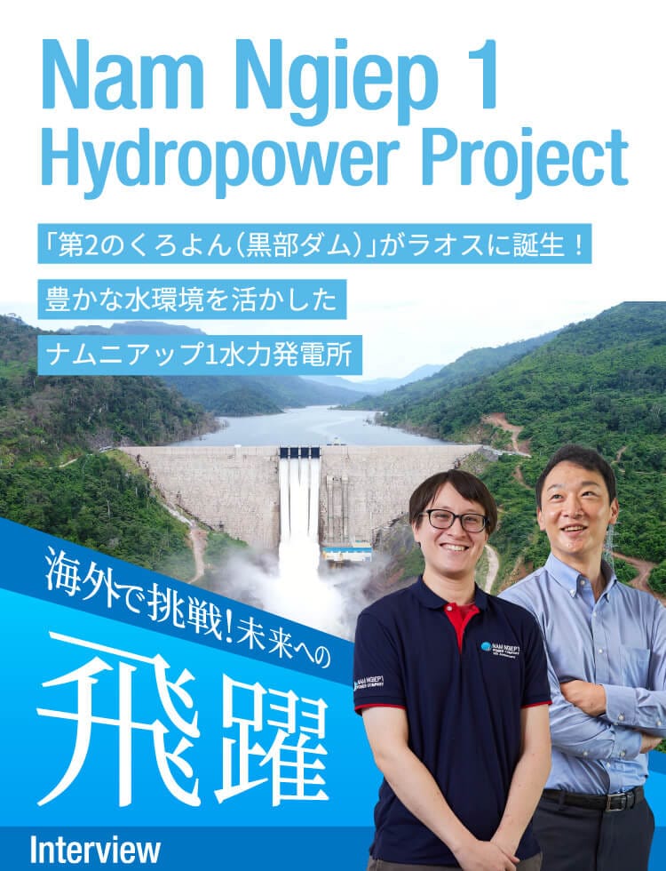 Nam Ngiep 1 Hydropower Project 「第2のくろよん（黒部ダム）」がラオスに誕生!豊かな水環境を活かしたナムニアップ1水力発電所 海外で挑戦!未来への飛躍 Interview