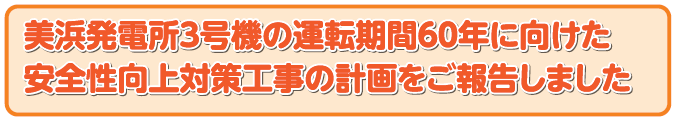 美浜発電所３号機の運転期間６０年に向けた安全性向上対策工事の計画をご報告しました