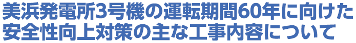 美浜発電所３号機の運転期間６０年に向けた安全性向上対策の主な工事内容について