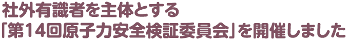 社外有識者を主体とする「第１４回原子力安全検証委員会」を開催しました