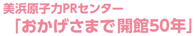美浜原子力ＰＲセンター「おかげさまで開館５０年」