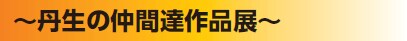 ~丹生の仲間達作品展~ ~丹生の仲間達作品展~