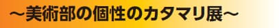 ～美術部の個性のカタマリ展～