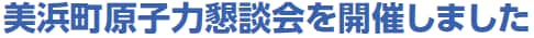 美浜町原子力懇談会を開催しました