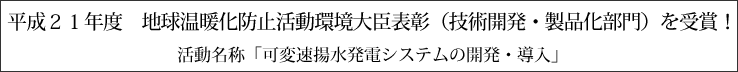 平成２１年度　地球温暖化防止活動環境大臣表彰（技術開発・製品化部門）を受賞！活動名称「可変速揚水発電システムの開発・導入」