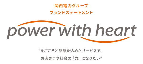 関西電力グループ ブランドステートメント power with heart 'まごころと熱意を込めたサービスで、お客さまや社会の『力』になりたい'