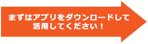 まずはアプリをダウンロードして活用してください！