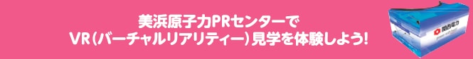 美浜原子力PRセンターでVR（バーチャルリアリティー）見学を体験しよう！