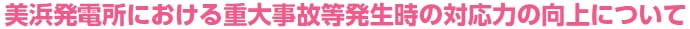 美浜発電所における重大事故等発生時の対応力の向上について