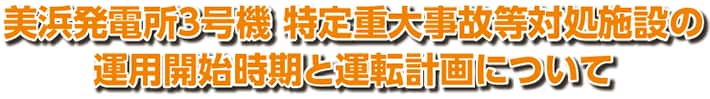 美浜発電所３号機 特定重大事故等対処施設の運用開始時期と運転計画について