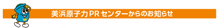 美浜原子力PRセンターからのお知らせ
