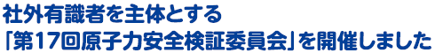 社外有識者を主体とする「第１７回原子力安全検証委員会」を開催しました