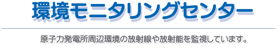 環境モニタリングセンター　原子力発電所周辺環境の放射線や放射能を監視しています。