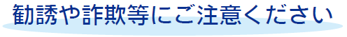 勧誘や詐欺等にご注意ください