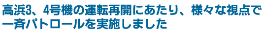 高浜3、4号機の運転再開にあたり、様々な視点で一斉パトロールを実施しました