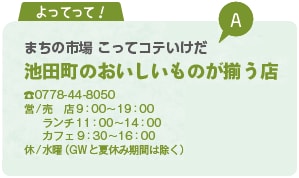 よってって！ まちの市場 こってコテいけだ 池田町のおいしいものが揃う店 TEL0778-44-8050 営/売店9時から19時 ランチ11時から14時 カフェ9時30分から16時 休/水曜（GWと夏休み期間は除く）