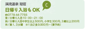 渓流温泉 冠荘 日帰り入浴もOK TEL0778-44-7755 営/日帰り入浴10時から21時 料/日帰り入浴中学生以上500円、小学生300円、3歳以上200円 休/第1、3火曜※1泊2食9,900円から（要予約）