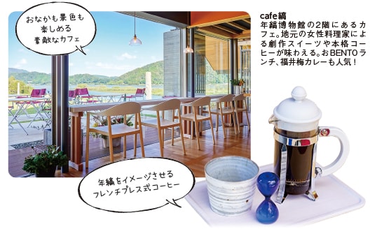 cafe縞　年縞博物館の2階にあるカフェ。地元の女性料理家による創作スイーツや本格コーヒーが味わえる。おBENTOランチ、福井梅カレーも人気！