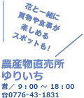 花と一緒に買物や食事が楽しめるスポットも! 農産物直売所ゆりいち 営／9時から18時 TEL0776-43-1831