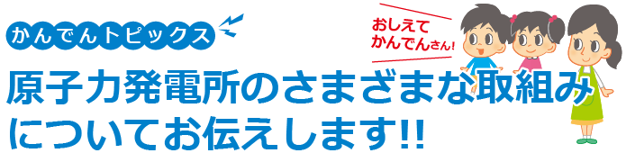 原子力発電所のさまざまな取組みについてお伝えします!!