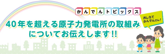 40年を超える原子力発電所の取組みについてお伝えします!!