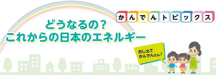 どうなるの？これからの日本のエネルギー