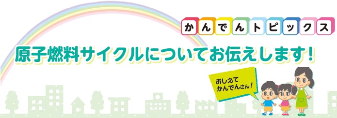 原子燃料サイクルについてお伝えします！