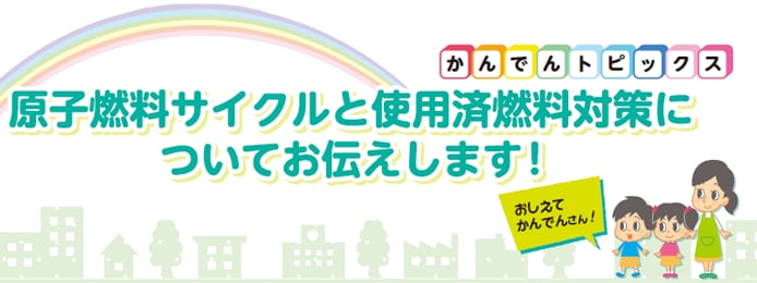 原子燃料サイクルと使用済燃料対策についてお伝えします！