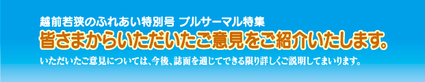 越前若狭のふれあい特別号　プルサーマル特集　皆さまからいただいたご意見をご紹介いたします。いただいたご意見については、今後、誌面を通じてできる限り詳しくご説明してまいります。